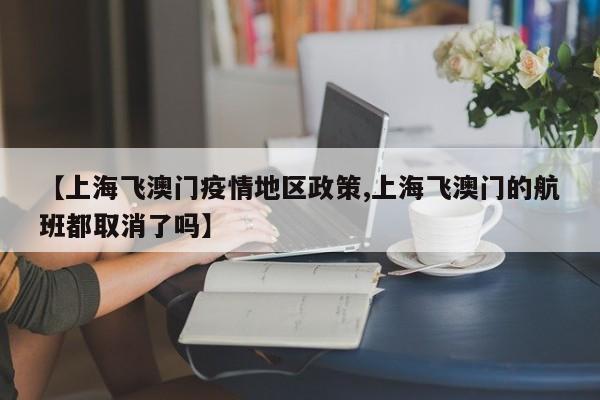 【上海飞澳门疫情地区政策,上海飞澳门的航班都取消了吗】