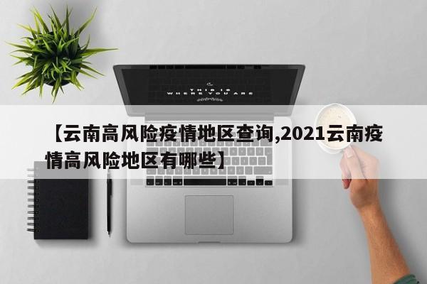 【云南高风险疫情地区查询,2021云南疫情高风险地区有哪些】