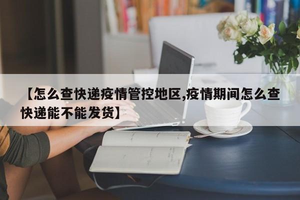 【怎么查快递疫情管控地区,疫情期间怎么查快递能不能发货】