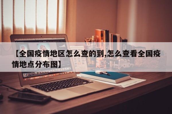 【全国疫情地区怎么查的到,怎么查看全国疫情地点分布图】
