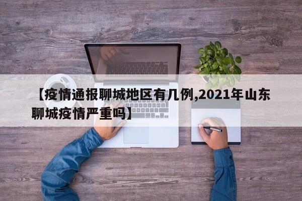 【疫情通报聊城地区有几例,2021年山东聊城疫情严重吗】