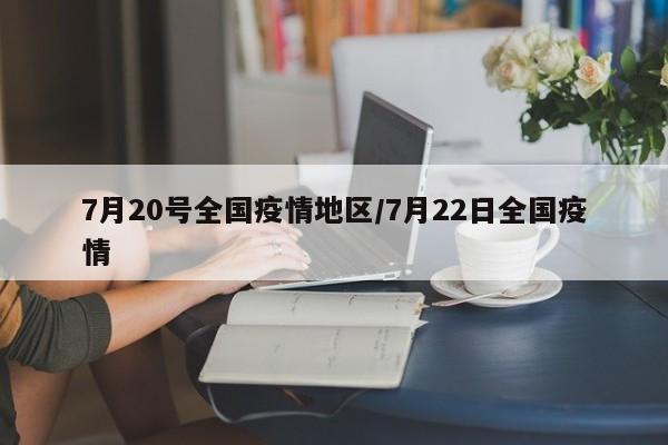 7月20号全国疫情地区/7月22日全国疫情