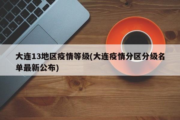 大连13地区疫情等级(大连疫情分区分级名单最新公布)