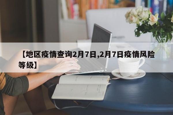 【地区疫情查询2月7日,2月7日疫情风险等级】