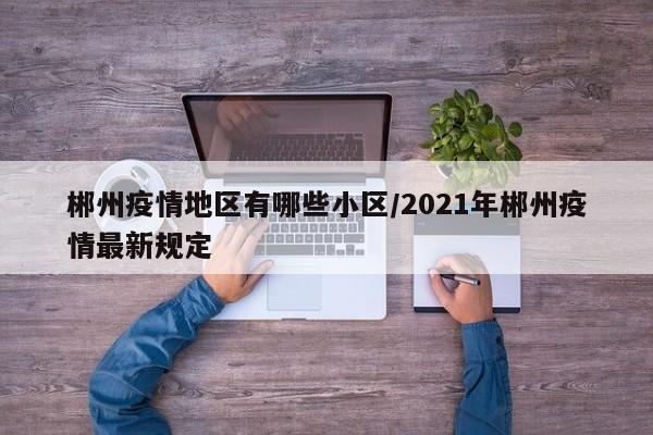 郴州疫情地区有哪些小区/2021年郴州疫情最新规定