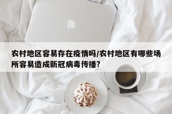 农村地区容易存在疫情吗/农村地区有哪些场所容易造成新冠病毒传播?