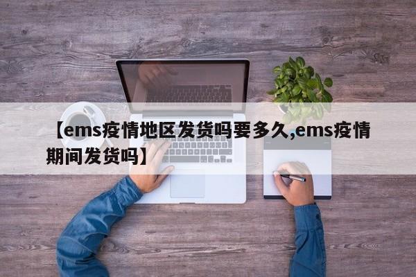 【ems疫情地区发货吗要多久,ems疫情期间发货吗】