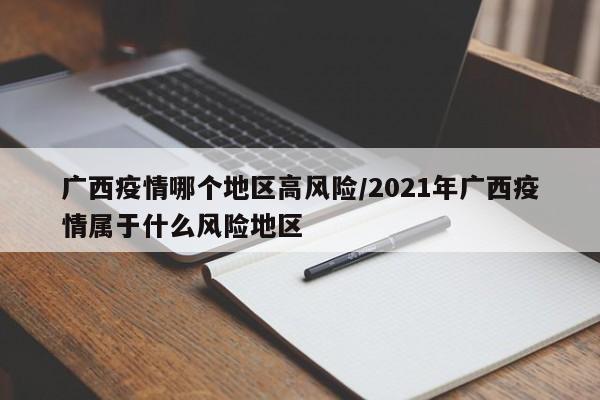 广西疫情哪个地区高风险/2021年广西疫情属于什么风险地区