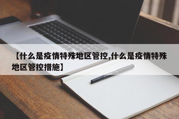 【什么是疫情特殊地区管控,什么是疫情特殊地区管控措施】