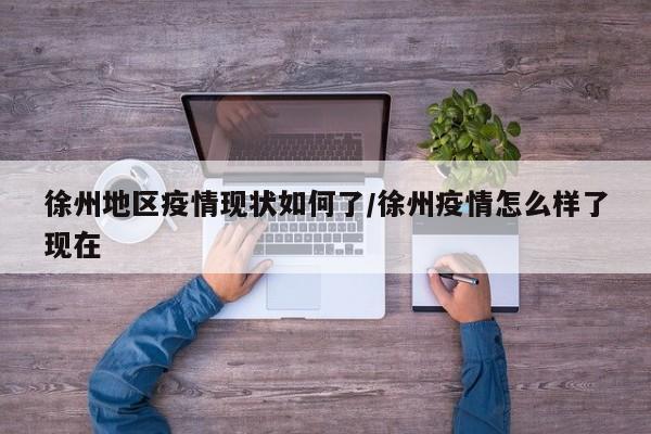 徐州地区疫情现状如何了/徐州疫情怎么样了现在