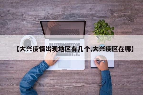 【大兴疫情出现地区有几个,大兴疫区在哪】