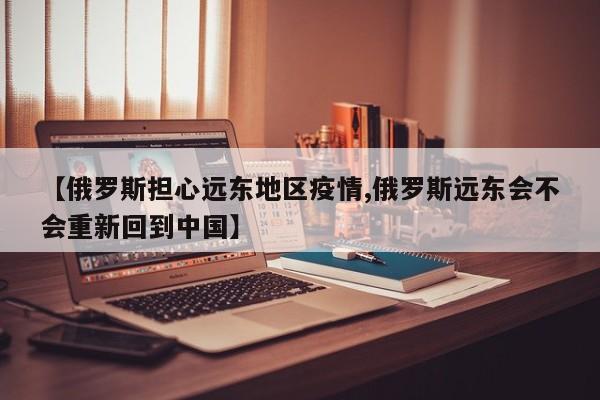 【俄罗斯担心远东地区疫情,俄罗斯远东会不会重新回到中国】