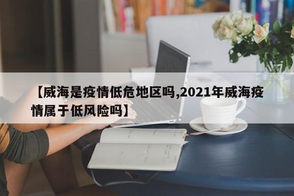 【威海是疫情低危地区吗,2021年威海疫情属于低风险吗】
