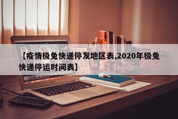 【疫情极兔快递停发地区表,2020年极兔快递停运时间表】