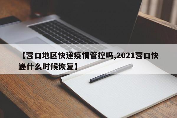 【营口地区快递疫情管控吗,2021营口快递什么时候恢复】