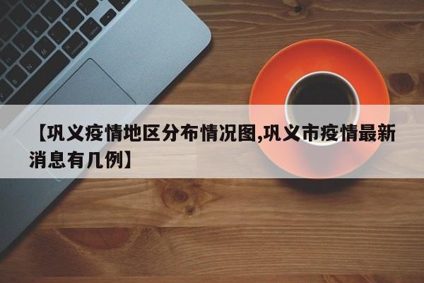 【巩义疫情地区分布情况图,巩义市疫情最新消息有几例】