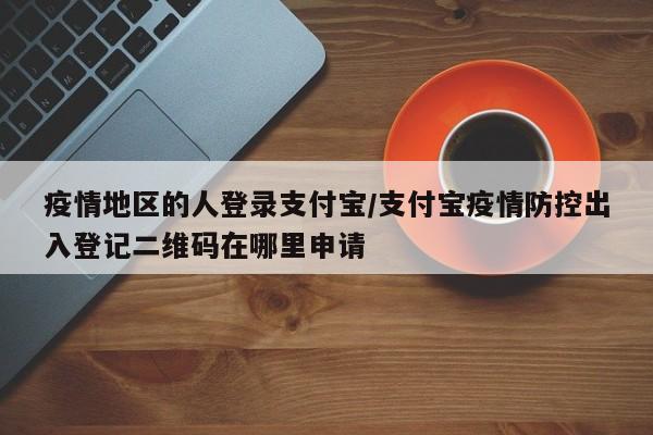 疫情地区的人登录支付宝/支付宝疫情防控出入登记二维码在哪里申请
