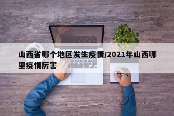 山西省哪个地区发生疫情/2021年山西哪里疫情厉害