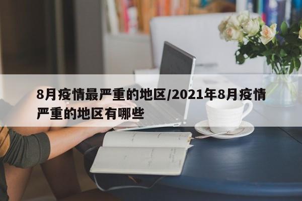 8月疫情最严重的地区/2021年8月疫情严重的地区有哪些
