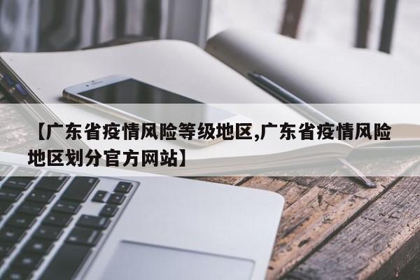 【广东省疫情风险等级地区,广东省疫情风险地区划分官方网站】