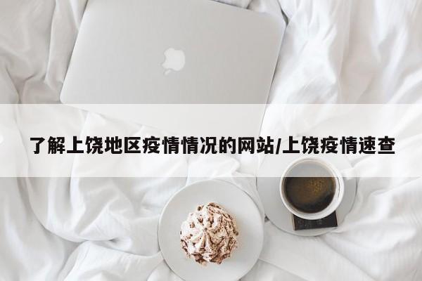 了解上饶地区疫情情况的网站/上饶疫情速查