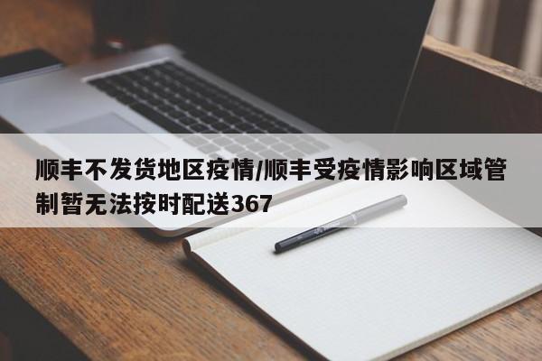 顺丰不发货地区疫情/顺丰受疫情影响区域管制暂无法按时配送367