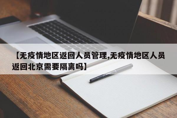 【无疫情地区返回人员管理,无疫情地区人员返回北京需要隔离吗】