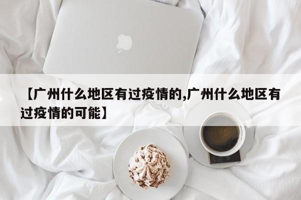 【广州什么地区有过疫情的,广州什么地区有过疫情的可能】