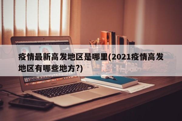 疫情最新高发地区是哪里(2021疫情高发地区有哪些地方?)