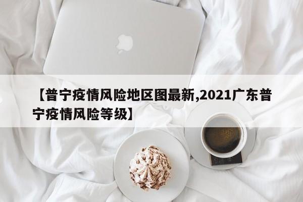 【普宁疫情风险地区图最新,2021广东普宁疫情风险等级】