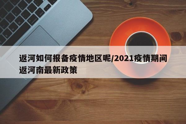 返河如何报备疫情地区呢/2021疫情期间返河南最新政策