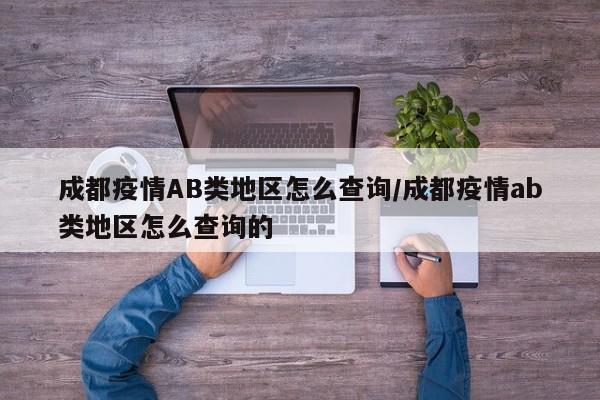 成都疫情AB类地区怎么查询/成都疫情ab类地区怎么查询的