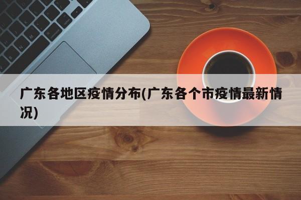 广东各地区疫情分布(广东各个市疫情最新情况)