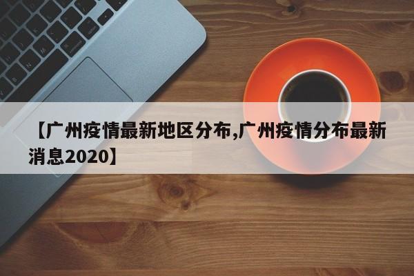 【广州疫情最新地区分布,广州疫情分布最新消息2020】