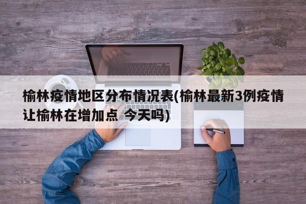 榆林疫情地区分布情况表(榆林最新3例疫情让榆林在增加点 今天吗)