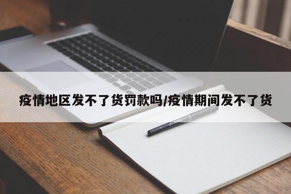 疫情地区发不了货罚款吗/疫情期间发不了货