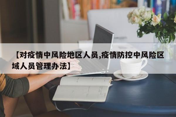 【对疫情中风险地区人员,疫情防控中风险区域人员管理办法】