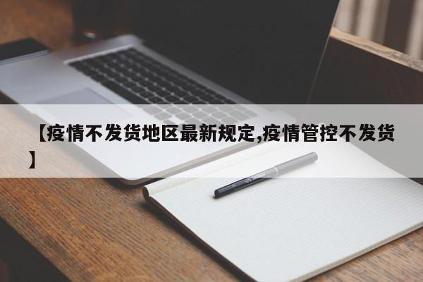 【疫情不发货地区最新规定,疫情管控不发货】