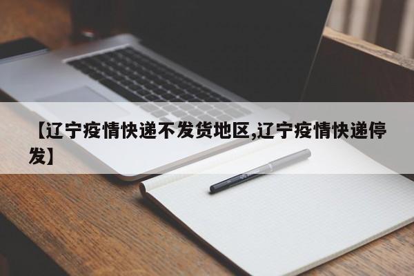 【辽宁疫情快递不发货地区,辽宁疫情快递停发】