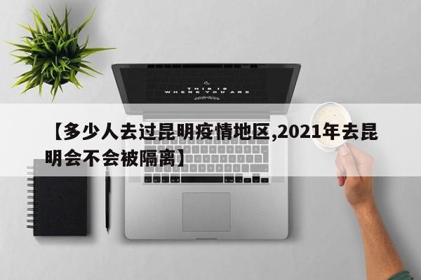 【多少人去过昆明疫情地区,2021年去昆明会不会被隔离】