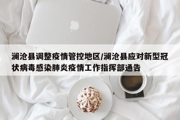 澜沧县调整疫情管控地区/澜沧县应对新型冠状病毒感染肺炎疫情工作指挥部通告