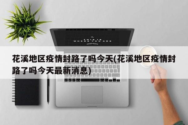 花溪地区疫情封路了吗今天(花溪地区疫情封路了吗今天最新消息)