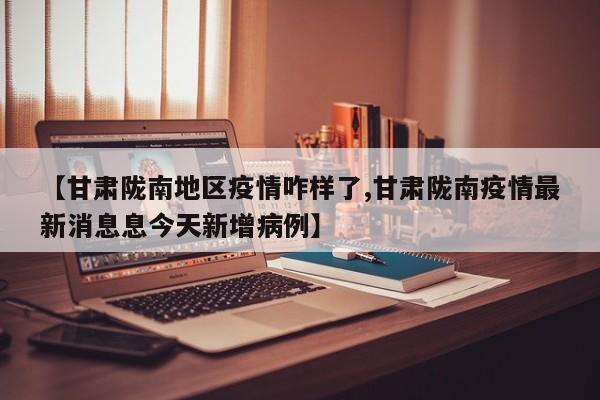【甘肃陇南地区疫情咋样了,甘肃陇南疫情最新消息息今天新增病例】