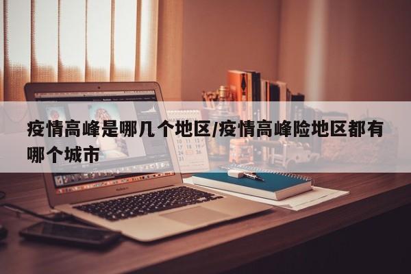 疫情高峰是哪几个地区/疫情高峰险地区都有哪个城市