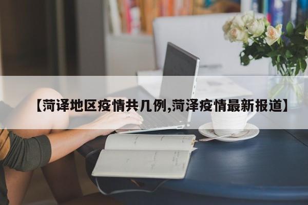 【菏译地区疫情共几例,菏泽疫情最新报道】