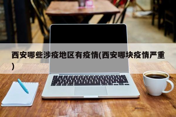 西安哪些涉疫地区有疫情(西安哪块疫情严重)