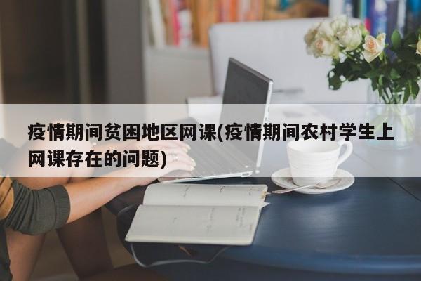 疫情期间贫困地区网课(疫情期间农村学生上网课存在的问题)