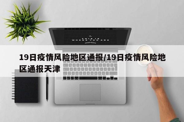 19日疫情风险地区通报/19日疫情风险地区通报天津