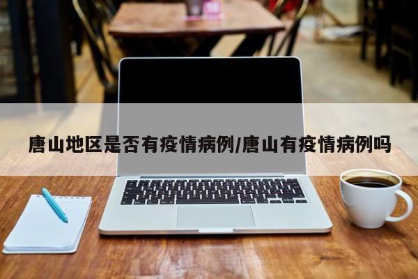 唐山地区是否有疫情病例/唐山有疫情病例吗