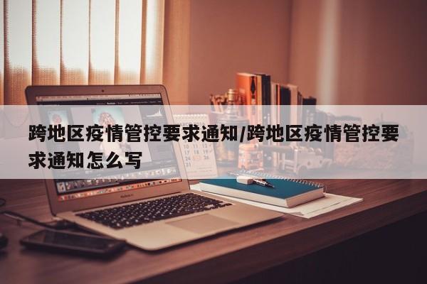 跨地区疫情管控要求通知/跨地区疫情管控要求通知怎么写